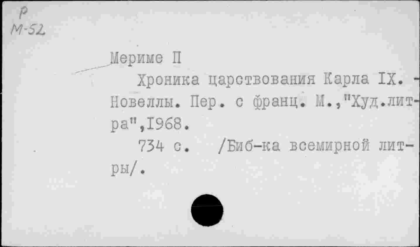 ﻿р М-52.
Мерные П
Хроника царствования Карла IX. ■ Новеллы. Пер. с франц. М.,”Худ.литра”,1968.
734 с. /Биб-ка всемирной литры/.